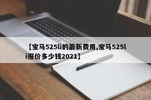 【宝马525li的最新费用,宝马525li报价多少钱2021】
