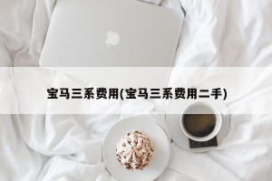 宝马三系费用(宝马三系费用二手)
