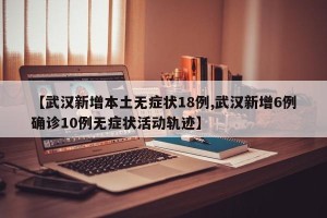 【武汉新增本土无症状18例,武汉新增6例确诊10例无症状活动轨迹】