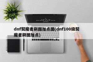 dnf契魔者刷图加点图(dnf100级契魔者刷图加点)