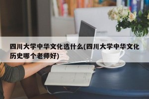 四川大学中华文化选什么(四川大学中华文化历史哪个老师好)