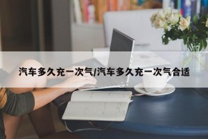 汽车多久充一次气/汽车多久充一次气合适