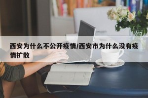 西安为什么不公开疫情/西安市为什么没有疫情扩散