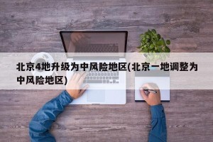 北京4地升级为中风险地区(北京一地调整为中风险地区)