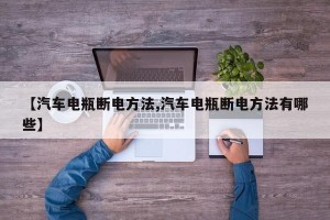 【汽车电瓶断电方法,汽车电瓶断电方法有哪些】
