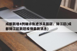 成都新增4例确诊轨迹涉高新区、锦江区(成都锦江区新冠疫情最新消息)