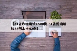 【31省昨增确诊1500例,31省份增确诊55例本土42例】
