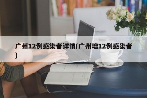 广州12例感染者详情(广州增12例感染者)