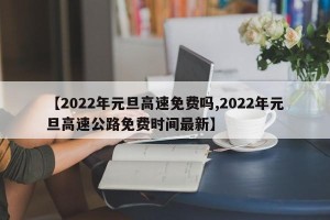 【2022年元旦高速免费吗,2022年元旦高速公路免费时间最新】