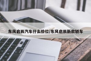 东风启辰汽车什么价位/东风启辰新款轿车