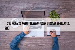 【北京新增病例,北京新增病例曾到餐馆游泳馆】