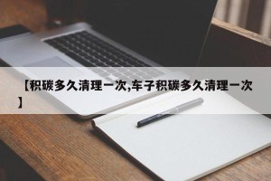 【积碳多久清理一次,车子积碳多久清理一次】