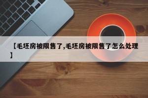 【毛坯房被限售了,毛坯房被限售了怎么处理】