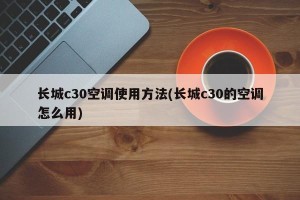 长城c30空调使用方法(长城c30的空调怎么用)
