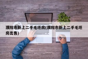 濮阳市新上二手毛坯房(濮阳市新上二手毛坯房出售)