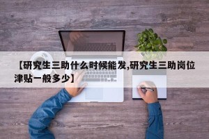 【研究生三助什么时候能发,研究生三助岗位津贴一般多少】