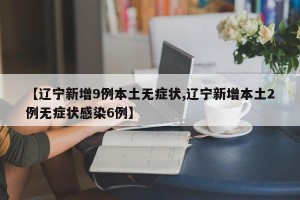 【辽宁新增9例本土无症状,辽宁新增本土2例无症状感染6例】