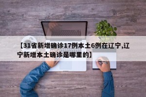 【31省新增确诊17例本土6例在辽宁,辽宁新增本土确诊是哪里的】