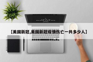 【美国新冠,美国新冠疫情伤亡一共多少人】