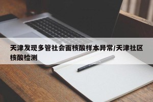天津发现多管社会面核酸样本异常/天津社区核酸检测