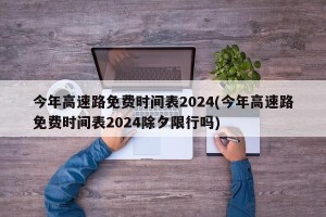 今年高速路免费时间表2024(今年高速路免费时间表2024除夕限行吗)