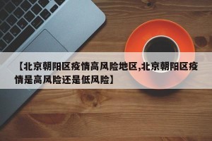 【北京朝阳区疫情高风险地区,北京朝阳区疫情是高风险还是低风险】