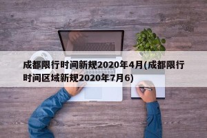 成都限行时间新规2020年4月(成都限行时间区域新规2020年7月6)