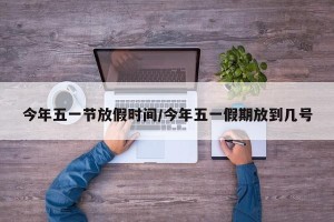 今年五一节放假时间/今年五一假期放到几号
