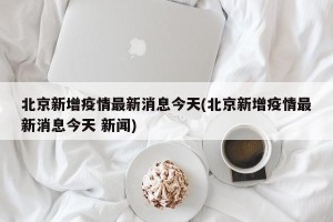 北京新增疫情最新消息今天(北京新增疫情最新消息今天 新闻)