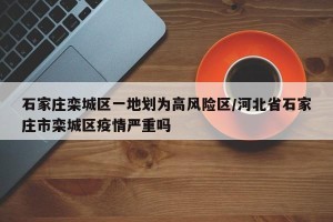 石家庄栾城区一地划为高风险区/河北省石家庄市栾城区疫情严重吗