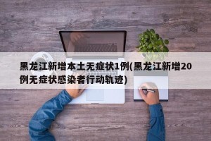黑龙江新增本土无症状1例(黑龙江新增20例无症状感染者行动轨迹)