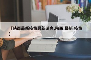 【陕西最新疫情最新消息,陕西 最新 疫情】
