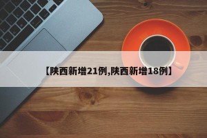 【陕西新增21例,陕西新增18例】