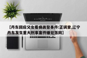 【丹东回应父女看病袭警事件:正调查,辽宁丹东发生重大刑事案件嫌犯落网】