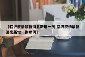 【临沂疫情最新消息新增一例,临沂疫情最新消息新增一例病例】