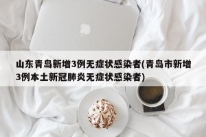 山东青岛新增3例无症状感染者(青岛市新增3例本土新冠肺炎无症状感染者)