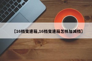【16档变速箱,16档变速箱怎样加减档】