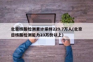 北京核酸检测累计采样229.7万人(北京日核酸检测能力23万份以上)
