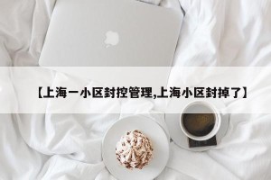 【上海一小区封控管理,上海小区封掉了】