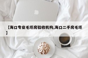 【海口专业毛坯房验收机构,海口二手房毛坯】