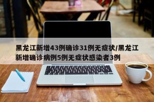 黑龙江新增43例确诊31例无症状/黑龙江新增确诊病例5例无症状感染者3例