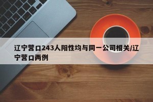 辽宁营口243人阳性均与同一公司相关/辽宁营口两例