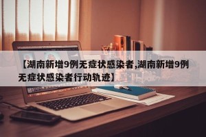 【湖南新增9例无症状感染者,湖南新增9例无症状感染者行动轨迹】