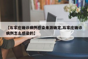 【石家庄确诊病例感染来源确定,石家庄确诊病例怎么感染的】