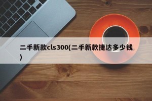 二手新款cls300(二手新款捷达多少钱)