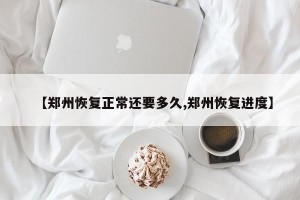【郑州恢复正常还要多久,郑州恢复进度】