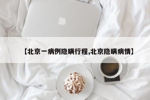 【北京一病例隐瞒行程,北京隐瞒病情】
