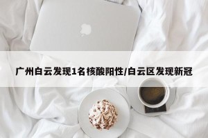 广州白云发现1名核酸阳性/白云区发现新冠