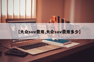【大众suv费用,大众suv费用多少】