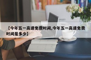 【今年五一高速免费时间,今年五一高速免费时间是多少】